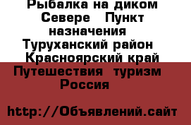 Рыбалка на диком Севере › Пункт назначения ­ Туруханский район - Красноярский край Путешествия, туризм » Россия   
